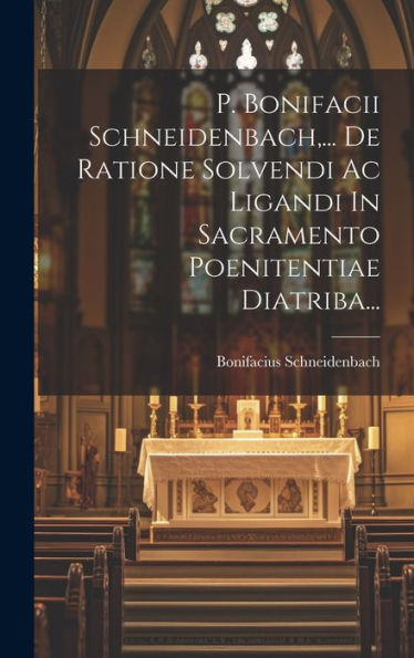 P. Bonifacii Schneidenbach, ... De Ratione Solvendi Ac Ligandi In Sacramento Poenitentiae Diatriba... (Latin Edition)