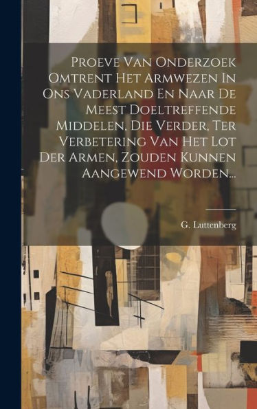 Proeve Van Onderzoek Omtrent Het Armwezen In Ons Vaderland En Naar De Meest Doeltreffende Middelen, Die Verder, Ter Verbetering Van Het Lot Der Armen, Zouden Kunnen Aangewend Worden... (Dutch Edition)