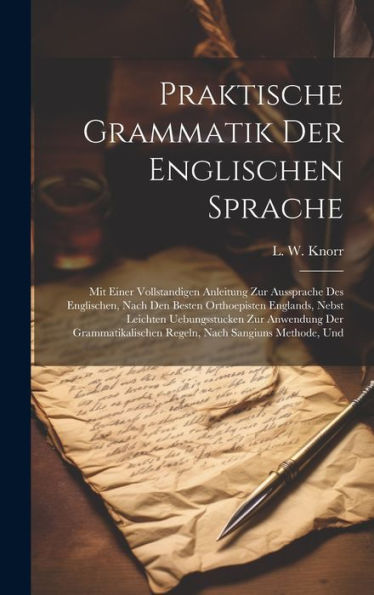 Praktische Grammatik Der Englischen Sprache: Mit Einer Vollstandigen Anleitung Zur Aussprache Des Englischen, Nach Den Besten Orthoepisten Englands, ... Regeln, Nach Sangiuns Methode, Und