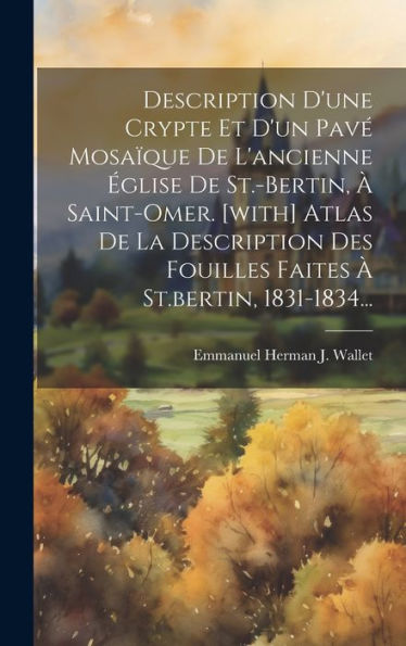 Description D'Une Crypte Et D'Un Pavé Mosaïque De L'Ancienne Église De St.-Bertin, À Saint-Omer. [With] Atlas De La Description Des Fouilles Faites À St.Bertin, 1831-1834... (French Edition)