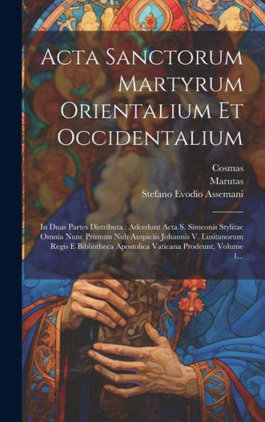 Acta Sanctorum Martyrum Orientalium Et Occidentalium: In Duas Partes Distributa: Adcedunt Acta S. Simeonis Stylitae Omnia Nunc Primum Nub Auspiciis ... Prodeunt, Volume 1... (Latin Edition)