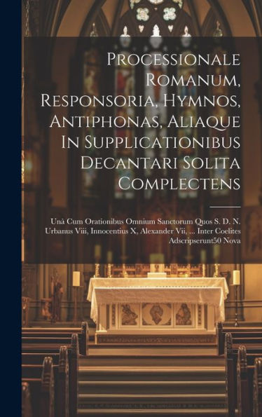 Processionale Romanum, Responsoria, Hymnos, Antiphonas, Aliaque In Supplicationibus Decantari Solita Complectens: Unà Cum Orationibus Omnium Sanctorum ... Vii, ... Inter Coelites Adscripserunt50 Nova
