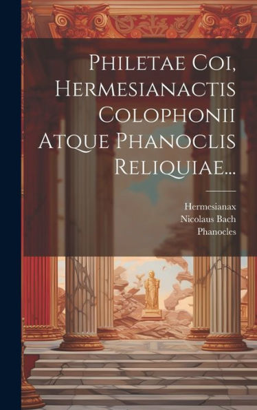 Philetae Coi, Hermesianactis Colophonii Atque Phanoclis Reliquiae... (Latin Edition)
