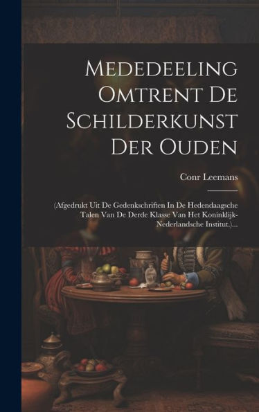 Mededeeling Omtrent De Schilderkunst Der Ouden: (Afgedrukt Uit De Gedenkschriften In De Hedendaagsche Talen Van De Derde Klasse Van Het Koninklijk-Nederlandsche Institut.)... (Dutch Edition)