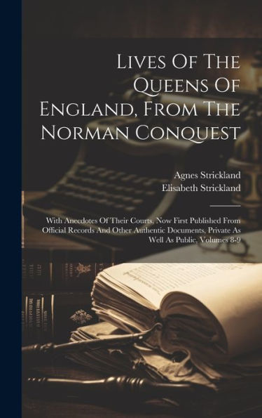 Lives Of The Queens Of England, From The Norman Conquest: With Anecdotes Of Their Courts, Now First Published From Official Records And Other ... Private As Well As Public, Volumes 8-9