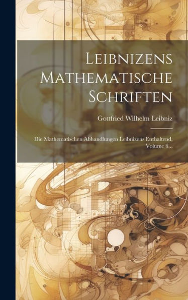 Leibnizens Mathematische Schriften: Die Mathematischen Abhandlungen Leibnizens Enthaltend, Volume 6... (Latin Edition)