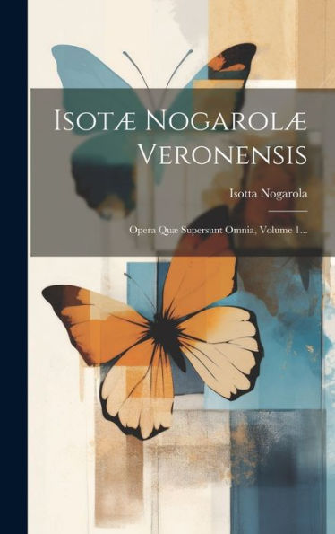 Isotæ Nogarolæ Veronensis: Opera Quæ Supersunt Omnia, Volume 1... (Latin Edition)