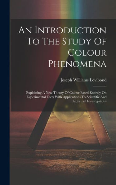 An Introduction To The Study Of Colour Phenomena: Explaining A New Theory Of Colour Based Entirely On Experimental Facts With Applications To Scientific And Industrial Investigations