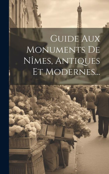Guide Aux Monuments De Nîmes, Antiques Et Modernes... (French Edition)