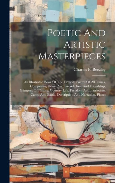 Poetic And Artistic Masterpieces: An Illustrated Book Of The Favorite Poems Of All Times, Comprising Home And Fireside, Love And Friendship, Glimpses ... And Battle, Description And Narration, Places