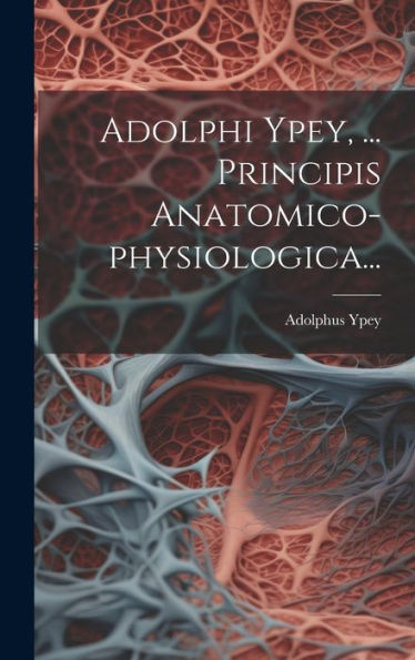 Adolphi Ypey, ... Principis Anatomico-Physiologica... (Latin Edition)