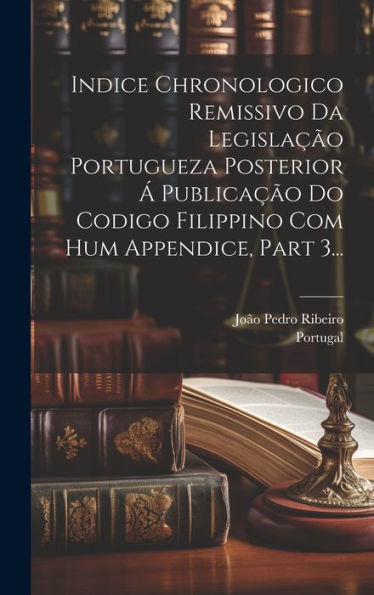 Indice Chronologico Remissivo Da Legislação Portugueza Posterior Á Publicação Do Codigo Filippino Com Hum Appendice, Part 3... (Portuguese Edition)