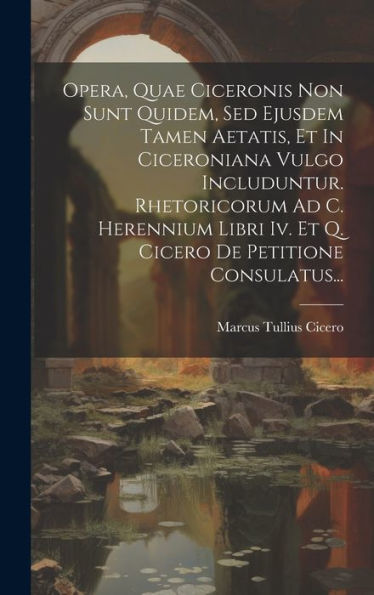 Opera, Quae Ciceronis Non Sunt Quidem, Sed Ejusdem Tamen Aetatis, Et In Ciceroniana Vulgo Includuntur. Rhetoricorum Ad C. Herennium Libri Iv. Et Q. Cicero De Petitione Consulatus... (Latin Edition)