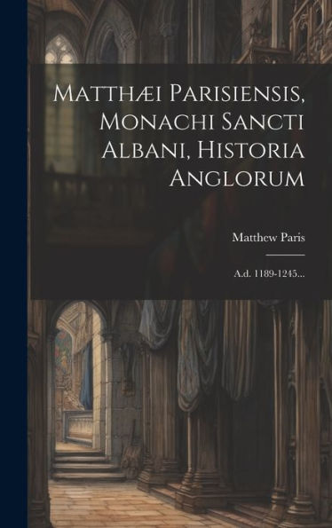 Matthæi Parisiensis, Monachi Sancti Albani, Historia Anglorum: A.D. 1189-1245... (Latin Edition)