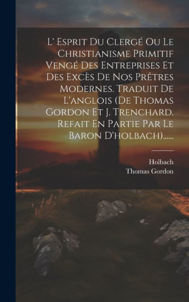 L' Esprit Du Clergé Ou Le Christianisme Primitif Vengé Des Entreprises Et Des Excès De Nos Prêtres Modernes. Traduit De L'Anglois (De Thomas Gordon Et ... Le Baron D'Holbach)...... (French Edition) - 9781020589829