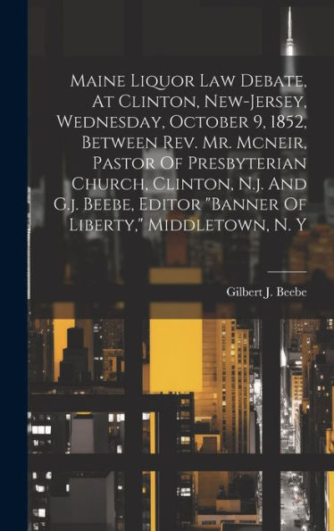 Maine Liquor Law Debate, At Clinton, New-Jersey, Wednesday, October 9, 1852, Between Rev. Mr. Mcneir, Pastor Of Presbyterian Church, Clinton, N.J. And ... Editor "Banner Of Liberty," Middletown, N. Y