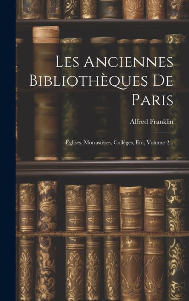 Les Anciennes Bibliothèques De Paris: Églises, Monastères, Colléges, Etc, Volume 2... (French Edition)