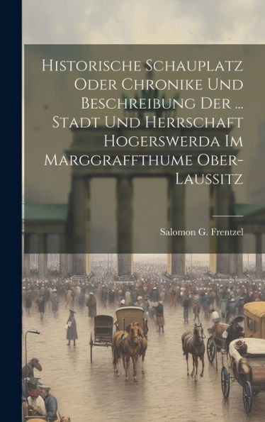 Historische Schauplatz Oder Chronike Und Beschreibung Der ... Stadt Und Herrschaft Hogerswerda Im Marggraffthume Ober-Laussitz