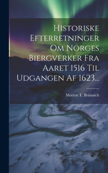 Historiske Efterretninger Om Norges Biergverker Fra Aaret 1516 Til Udgangen Af 1623... (Danish Edition)