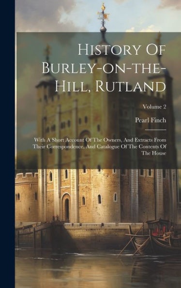 History Of Burley-On-The-Hill, Rutland: With A Short Account Of The Owners, And Extracts From Their Correspondence, And Catalogue Of The Contents Of The House; Volume 2