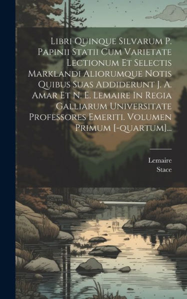 Libri Quinque Silvarum P. Papinii Statii Cum Varietate Lectionum Et Selectis Marklandi Aliorumque Notis Quibus Suas Addiderunt J. A. Amar Et N. E. ... Volumen Primum [-Quartum]... (Latin Edition)