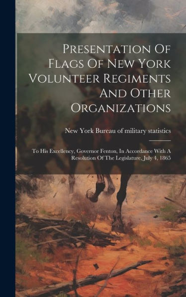 Presentation Of Flags Of New York Volunteer Regiments And Other Organizations: To His Excellency, Governor Fenton, In Accordance With A Resolution Of The Legislature, July 4, 1865