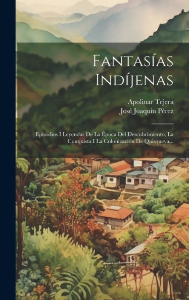Fantasías Indíjenas: Episodios I Leyendas De La Época Del Descubrimiento, La Conquista I La Colonización De Quisqueya... (Spanish Edition)