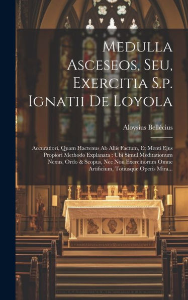 Medulla Asceseos, Seu, Exercitia S.P. Ignatii De Loyola: Accuratiori, Quam Hactenus Ab Aliis Factum, Et Menti Ejus Propiori Methodo Explanata: Ubi ... Totiusque Operis Mira... (Latin Edition)
