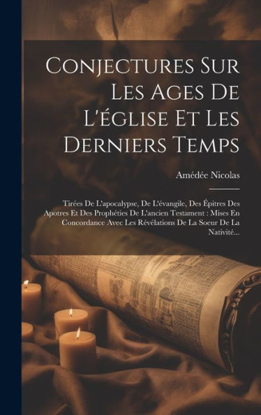 Conjectures Sur Les Ages De L'Église Et Les Derniers Temps: Tirées De L'Apocalypse, De L'Évangile, Des Épitres Des Apotres Et Des Prophéties De ... La Soeur De La Nativité... (French Edition)