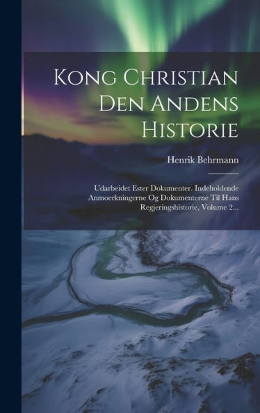 Kong Christian Den Andens Historie: Udarbeidet Ester Dokumenter. Indeholdende Anmoerkningerne Og Dokumenterne Til Hans Regjeringshistorie, Volume 2... (Swedish Edition)
