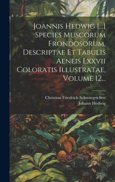 Joannis Hedwig [...] Species Muscorum Frondosorum, Descriptae Et Tabulis Aeneis Lxxvii Coloratis Illustratae, Volume 12... (Latin Edition)