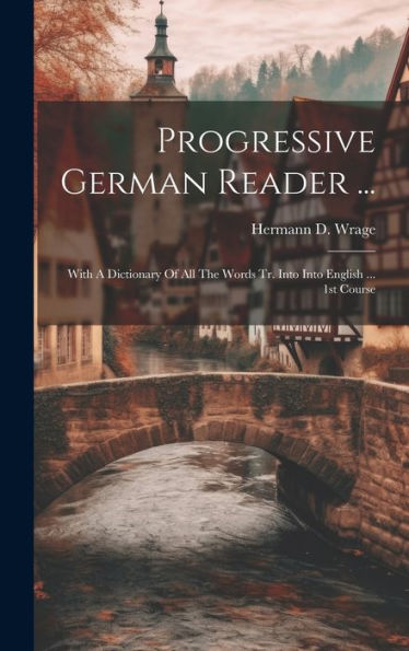 Progressive German Reader ...: With A Dictionary Of All The Words Tr. Into Into English ... 1St Course