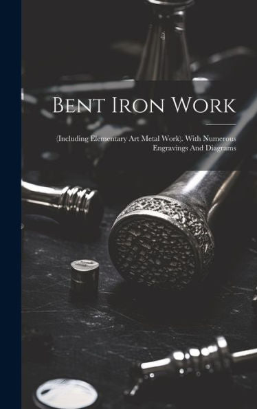 Bent Iron Work: (Including Elementary Art Metal Work). With Numerous Engravings And Diagrams