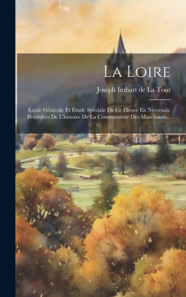 La Loire: Étude Générale Et Étude Spéciale De Ce Fleuve En Nivernais, Précédées De L'Histoire De La Communauté Des Marchands... (French Edition)