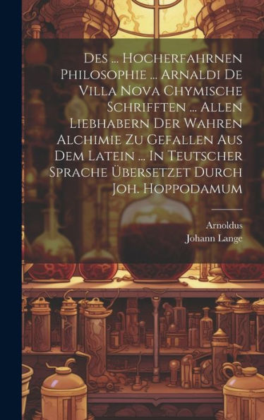 Des ... Hocherfahrnen Philosophie ... Arnaldi De Villa Nova Chymische Schrifften ... Allen Liebhabern Der Wahren Alchimie Zu Gefallen Aus Dem Latein ... Sprache Übersetzet Durch Joh. Hoppodamum