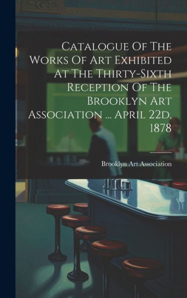 Catalogue Of The Works Of Art Exhibited At The Thirty-Sixth Reception Of The Brooklyn Art Association ... April 22D, 1878