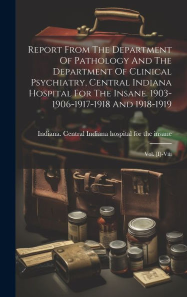 Report From The Department Of Pathology And The Department Of Clinical Psychiatry, Central Indiana Hospital For The Insane. 1903-1906-1917-1918 And 1918-1919: Vol. [I]-Viii