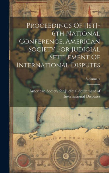 Proceedings Of [1St]-6Th National Conference, American Society For Judicial Settlement Of International Disputes; Volume 1
