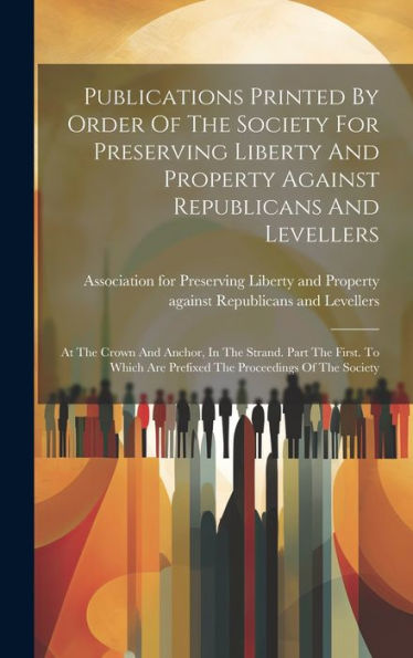 Publications Printed By Order Of The Society For Preserving Liberty And Property Against Republicans And Levellers: At The Crown And Anchor, In The ... Are Prefixed The Proceedings Of The Society