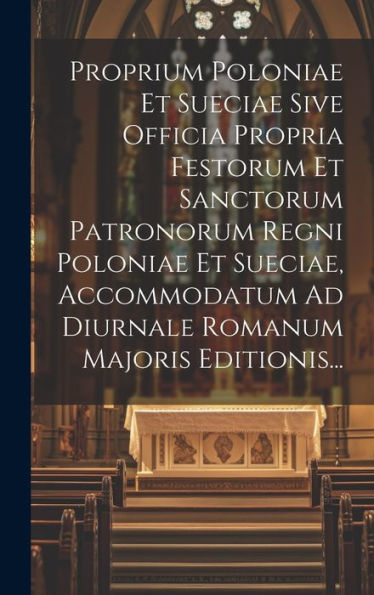 Proprium Poloniae Et Sueciae Sive Officia Propria Festorum Et Sanctorum Patronorum Regni Poloniae Et Sueciae, Accommodatum Ad Diurnale Romanum Majoris Editionis... (Latin Edition)
