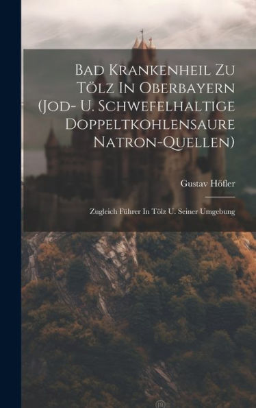 Bad Krankenheil Zu Tölz In Oberbayern (Jod- U. Schwefelhaltige Doppeltkohlensaure Natron-Quellen): Zugleich Führer In Tölz U. Seiner Umgebung