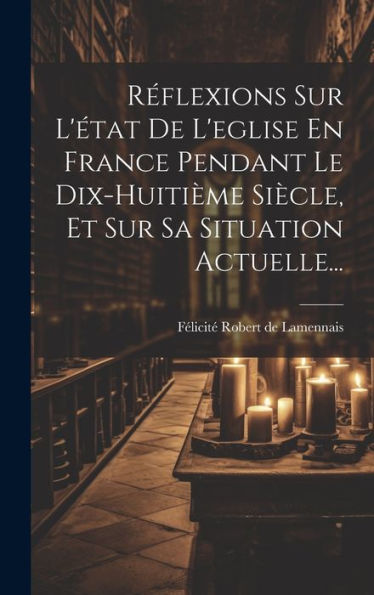 Réflexions Sur L'État De L'Eglise En France Pendant Le Dix-Huitième Siècle, Et Sur Sa Situation Actuelle... (French Edition)