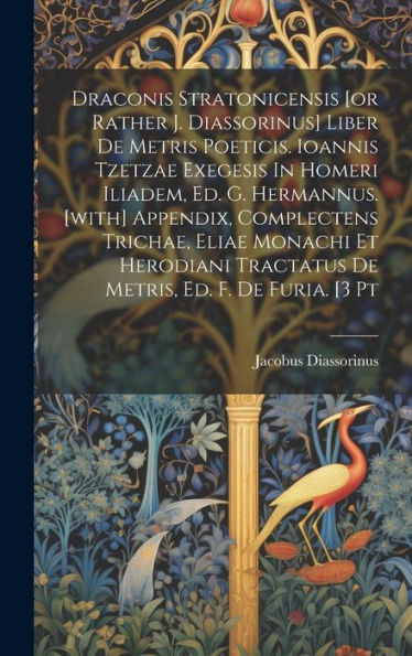 Draconis Stratonicensis [Or Rather J. Diassorinus] Liber De Metris Poeticis. Ioannis Tzetzae Exegesis In Homeri Iliadem, Ed. G. Hermannus. [With] ... Tractatus De Metris, Ed. F. De Furia. [3 Pt