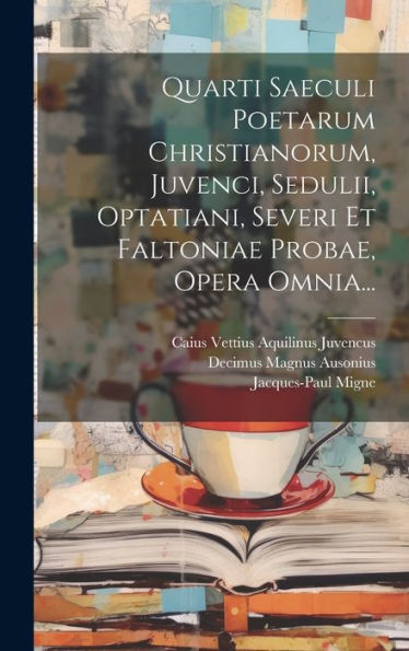 Quarti Saeculi Poetarum Christianorum, Juvenci, Sedulii, Optatiani, Severi Et Faltoniae Probae, Opera Omnia... (Latin Edition)