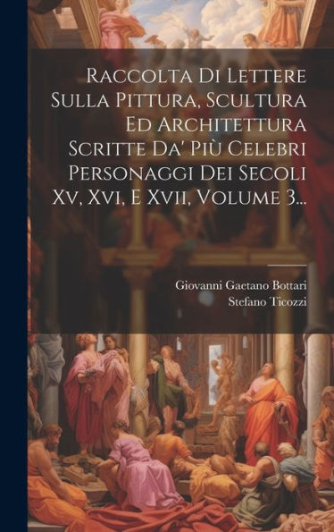 Raccolta Di Lettere Sulla Pittura, Scultura Ed Architettura Scritte Da' Più Celebri Personaggi Dei Secoli Xv, Xvi, E Xvii, Volume 3... (Italian Edition)