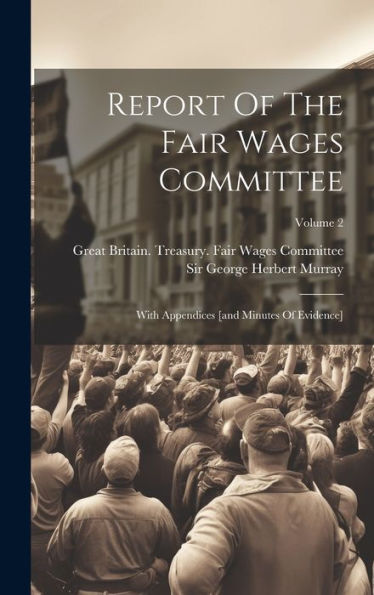 Report Of The Fair Wages Committee: With Appendices [And Minutes Of Evidence]; Volume 2