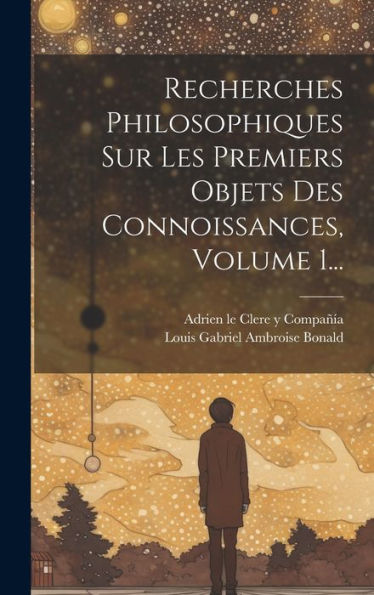 Recherches Philosophiques Sur Les Premiers Objets Des Connoissances, Volume 1... (French Edition)