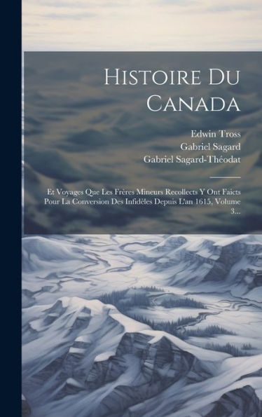 Histoire Du Canada: Et Voyages Que Les Frères Mineurs Recollects Y Ont Faicts Pour La Conversion Des Infidèles Depuis L'An 1615, Volume 3... (French Edition)