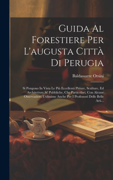 Guida Al Forestiere Per L'Augusta Città Di Perugia: Si Pongono In Vista Le Più Eccellenti Pitture, Sculture, Ed Architetture Si' Pubbliche, Che ... Delle Belle Arti... (Italian Edition)