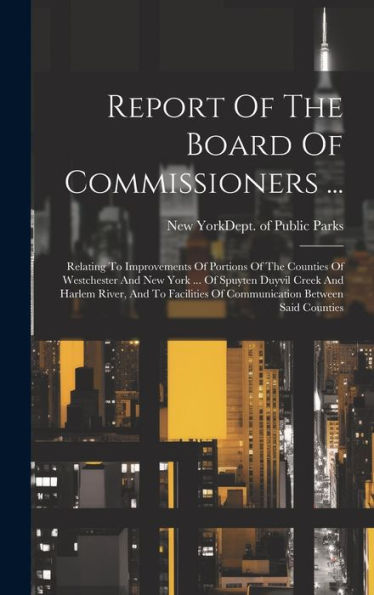 Report Of The Board Of Commissioners ...: Relating To Improvements Of Portions Of The Counties Of Westchester And New York ... Of Spuyten Duyvil Creek ... Of Communication Between Said Counties